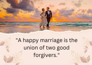 A happy marriage is the union of two good forgivers" emphasizes that forgiveness is key to a lasting and harmonious relationship. It suggests that the ability to let go of mistakes and misunderstandings is essential for maintaining love, trust, and happiness in a marriage.