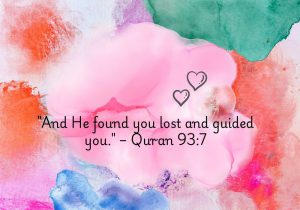 And He found you lost and guided you" from the Quran (93:7) conveys Allah's compassion and guidance. It reflects the idea that, in times of confusion or uncertainty, Allah provides direction and support, reminding believers that divine guidance is always available to lead them back to the right path.