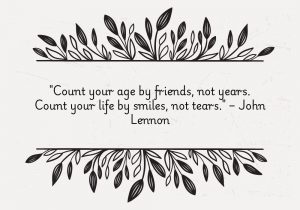 Count your age by friends, not years. Count your life by smiles, not tears" by John Lennon encourages valuing meaningful relationships and joyful moments over the passage of time or hardships. It suggests that a fulfilling life is measured by the love and happiness shared, rather than by difficulties or time alone.