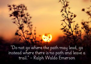 "Do not go where the path may lead, go instead where there is no path and leave a trail" by Ralph Waldo Emerson encourages individuality and forging one's own unique path in life. Rather than following established routes or conforming to others' expectations, Emerson advocates for creativity, innovation, and courage in blazing new trails. The quote inspires breaking free from convention and leaving a meaningful legacy through bold, original actions.