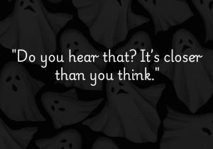 Do you hear that? It’s closer than you think" evokes a sense of suspense and anticipation. It suggests that something, whether a thought, event, or feeling, is approaching quickly and unexpectedly, creating an atmosphere of tension and mystery.