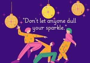 Don’t let anyone dull your sparkle" serves as a powerful reminder to embrace your uniqueness and shine brightly. It encourages self-confidence and resilience, urging you to protect your individuality and positivity from those who might try to bring you down.