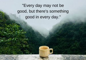 Every day may not be good, but there's something good in every day" reminds us that even on difficult days, there are moments of positivity. It encourages finding gratitude and focusing on the small, positive aspects, no matter how tough things may seem. This mindset helps maintain optimism and resilience in challenging times.