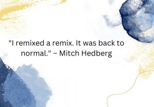 I remixed a remix. It was back to normal." – Mitch Hedberg humorously points out the absurdity of overcomplicating something to the point where it returns to its original state. It's a clever take on how sometimes, trying too hard to innovate can lead you right back to where you started.