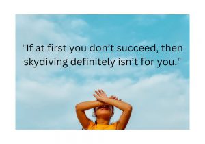 If at first you don’t succeed, then skydiving definitely isn’t for you" humorously highlights the importance of success on the first try when it comes to high-stakes activities like skydiving. It's a playful reminder that some things simply don't offer second chances.