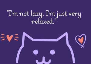 I’m not lazy. I’m just very relaxed" playfully redefines laziness as a positive trait, turning it into a state of calm and ease. It humorously suggests that taking it slow isn't about being unproductive—it's about being chill.