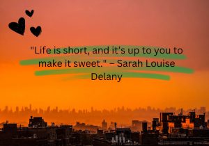 The quote "Life is short, and it’s up to you to make it sweet" by Sarah Louise Delany emphasizes the importance of personal agency in creating a fulfilling life. It reminds us that while our time on Earth may be limited, the quality of our experiences is largely determined by our choices and actions. By embracing positivity, pursuing passions, and nurturing relationships, we have the power to infuse our lives with joy and meaning. Ultimately, it's a call to live intentionally and savor the moments that make life truly sweet.