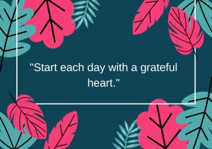 Start each day with a grateful heart" encourages beginning each day by focusing on what you're thankful for. This practice sets a positive tone for the day, fostering a mindset of appreciation and joy. It can enhance overall well-being and help you approach challenges with a more optimistic outlook.