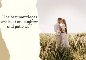 The best marriages are built on laughter and patience" emphasizes that humor and understanding are essential foundations for a strong relationship. It suggests that couples who can share joy and navigate challenges together with patience create a lasting bond filled with love and resilience.