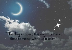 The day is over, the night is here, time to relax without a care" is a calming reminder to unwind and let go of the day's worries. It invites peace and relaxation, signaling that it's time to rest and recharge for a new day.