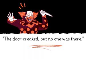 The door creaked, but no one was there" creates an eerie and unsettling atmosphere, suggesting the presence of something unseen or supernatural. The mysterious sound without a visible cause heightens suspense, leaving the sense of something ominous lingering just beyond perception.