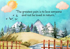 The greatest pain is to love someone and not be loved in return" highlights the deep emotional hurt that comes from unrequited love. It emphasizes the sorrow and longing felt when affection is not reciprocated, making it one of the most difficult emotional experiences.