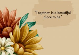 Together is a beautiful place to be" highlights the joy and comfort found in being with loved ones. It suggests that the togetherness of companionship, whether in marriage, friendship, or family, creates a sense of happiness and belonging.