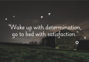 Wake up with determination, go to bed with satisfaction" encourages starting each day with focus and drive, and ending it with the fulfillment that comes from hard work and achievement. It highlights the reward of effort and the satisfaction of progress.