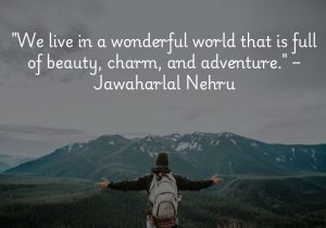 We live in a wonderful world that is full of beauty, charm, and adventure" by Jawaharlal Nehru celebrates the richness of life and the extraordinary experiences that surround us. It encourages appreciation for the natural wonders, cultural experiences, and adventures that life offers, reminding us to embrace and explore the beauty in our world.