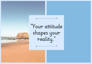 Your attitude shapes your reality" suggests that how you perceive and respond to situations influences your life experiences. A positive attitude can create opportunities and joy, while a negative mindset can lead to challenges and limitations.