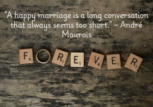 André Maurois's quote beautifully captures the essence of a happy marriage, comparing it to an ongoing conversation that never feels long enough. In a fulfilling relationship, couples share meaningful dialogue, laughter, and connection, creating a sense of timelessness. Even after years together, the bond feels fresh and engaging, as if there’s always more to discover and enjoy with each other.