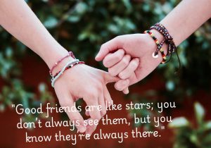 This quote compares good friends to stars, symbolizing their constant presence even when they're not physically visible. Just like stars shine from afar, true friends may not always be by your side, but you can always count on their support and care, knowing they’re there for you when you need them.