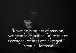 Samuel Johnson’s quote highlights the difference between revenge and vengeance. He suggests that revenge is driven by personal emotion or passion, often in response to personal injury or insult. Vengeance, on the other hand, is tied to the idea of justice, addressing wrongs or crimes with a more measured response. Revenge seeks personal satisfaction, while vengeance aims for justice on a broader, moral scale.