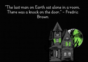 "The last man on Earth sat alone in a room. There was a knock on the door" by Fredric Brown is a powerful, suspenseful opening that immediately evokes intrigue and tension. In just two sentences, it sets up a chilling mystery: if the man is truly the last on Earth, who or what could be knocking? This line plays on themes of isolation and the unknown, making it a perfect example of minimalist science fiction or horror, where a few words create a deep sense of unease and curiosity.