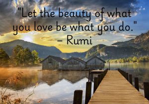 "Let the beauty of what you love be what you do." – Rumi