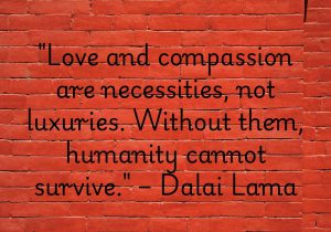 The Dalai Lama reminds us that love and compassion are essential for human survival. They are not mere luxuries, but the foundation of kindness, understanding, and connection. Without these qualities, we lose our sense of community and empathy. Love and compassion are what make us truly human. ❤️