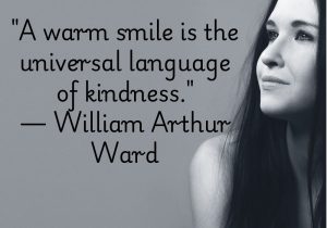 "A warm smile is the universal language of kindness" reminds us that a smile transcends all barriers. It communicates care and compassion without the need for words. No matter where we are, a genuine smile can create a sense of connection and understanding. It’s a simple yet powerful gesture that brings people together.