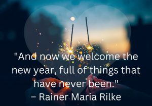 "And now we welcome the new year, full of things that have never been" by Rainer Maria Rilke inspires hope and excitement for the future. It reminds us that each new year brings fresh opportunities and endless possibilities. The quote encourages embracing the unknown with optimism. It's a celebration of renewal and the potential for growth.